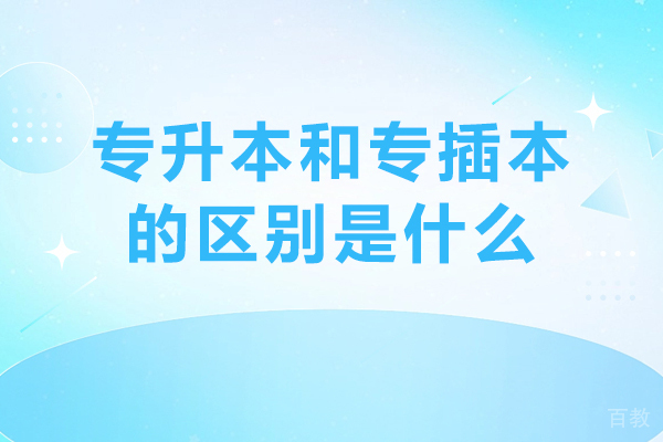 专升本和专插本的区别是什么-专插本和专升本有什么差别 