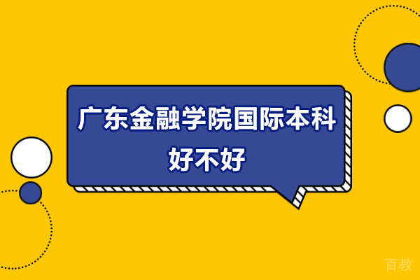 广东金融学院国际本科好不好-广东金融学院国际本科怎么样