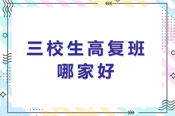 上海三校生高复班哪家好-上海三校生高复班有哪些 