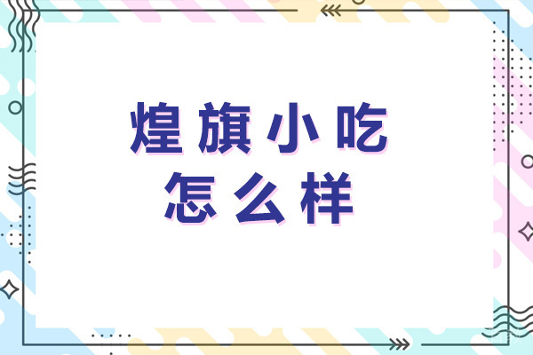 济南煌旗小吃怎么样-济南煌旗小吃培训好不好 