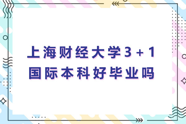 上海财经大学3+1国际本科好毕业吗-上海财经大学3+1国际本科怎么样