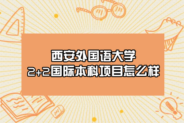西安外国语大学2+2国际本科项目怎么样-好不好 