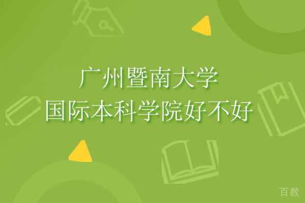 广州暨南大学国际本科学院好不好-暨南大学国际本科怎么样 