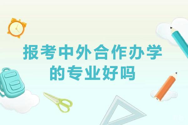 报考中外合作办学的专业好吗-中外合作办学的专业好不好 