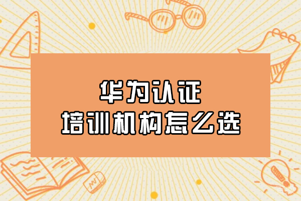 沈阳华为认证培训机构怎么选-如何选 