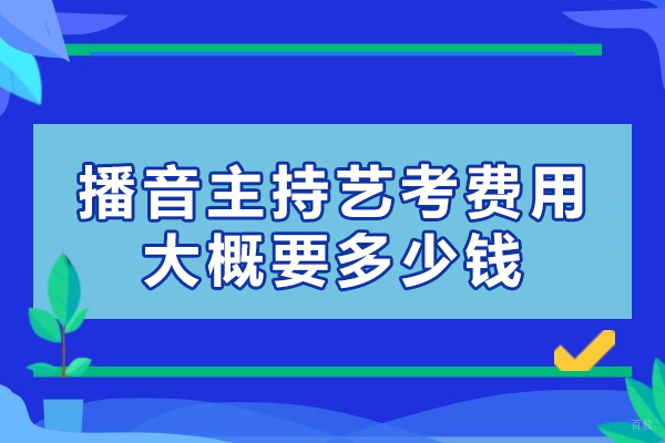 播音主持艺考费用大概要多少钱-艺考播音主持需要花多少钱-高中播音主持艺考需要多少费用 