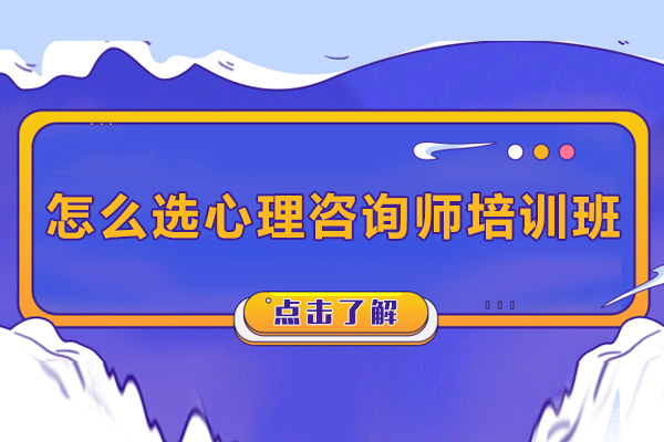 怎么选心理咨询师培训班-心理咨询师培训班如何选择