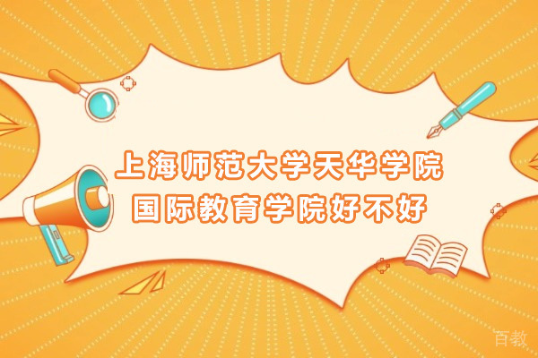 上海师范大学天华学院国际教育学院好不好-上海师范大学天华学院国际教育学院怎么样 