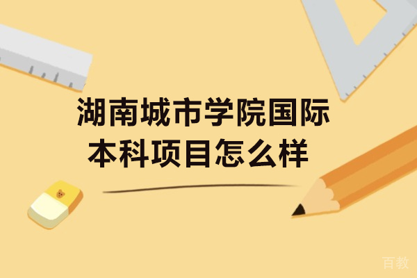 湖南城市学院国际本科项目怎么样 