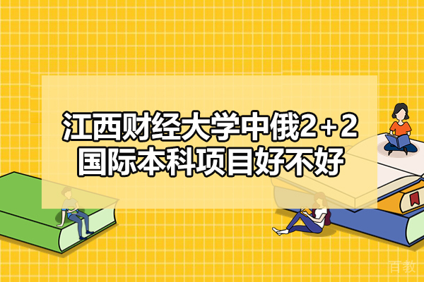 江西财经大学中俄2+2国际本科项目好不好-可靠吗 
