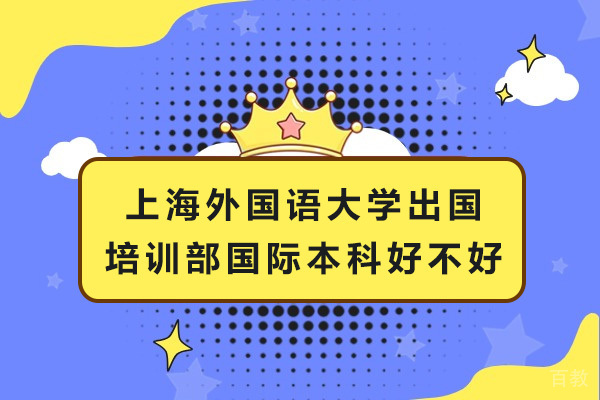 上海外国语大学出国培训部国际本科好不好-上海外国语大学出国留学人员培训部怎么样 