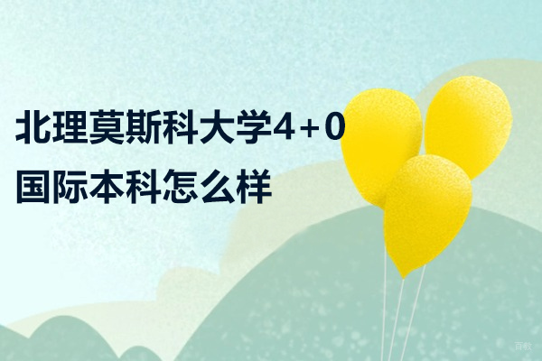 深圳北理莫斯科大学4+0国际本科怎么样 