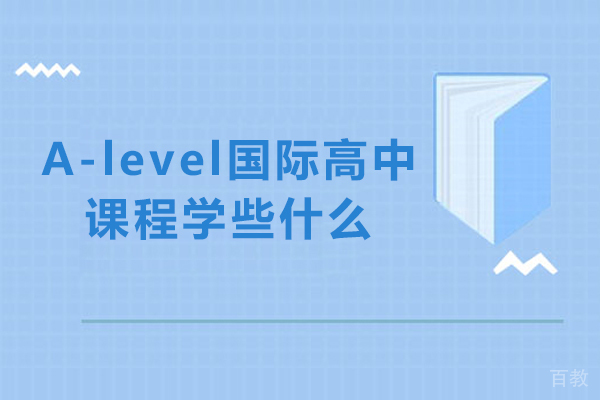 A-level国际高中课程学些什么-A-Level国际课程项目主要学什么 