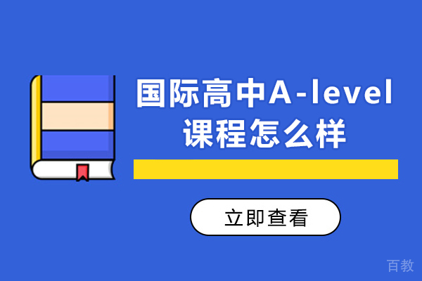 国际高中A-Level课程怎么样-A-Level课程优势在哪些 
