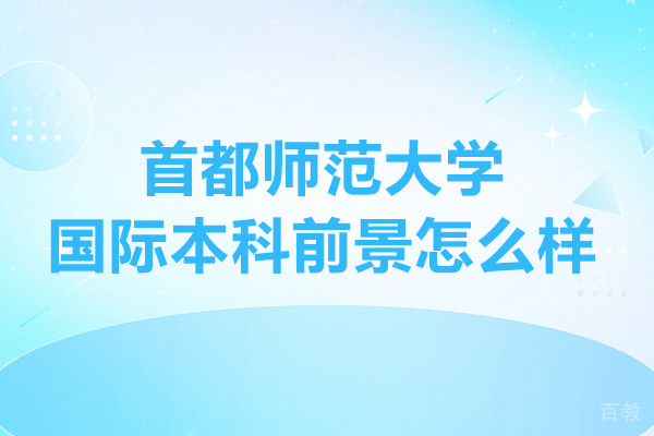 首都师范大学国际本科前景怎么样-首都师范大学国际本科前景如何 