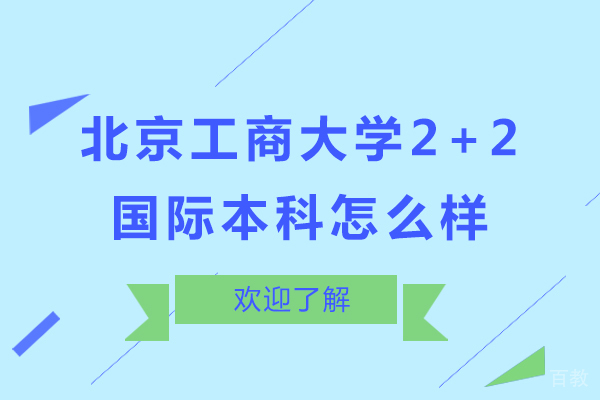 北京工商大学2+2国际本科怎么样-北京工商大学2+2国际本科好吗 