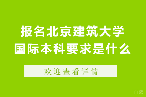 报名北京建筑大学国际本科要求是什么-报名北京建筑大学国际本科要求是什么有哪些 