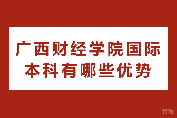 广西财经学院国际本科有哪些优势 