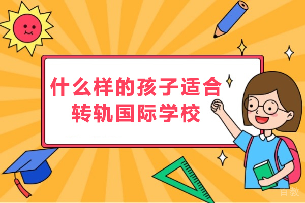 什么样的孩子适合转轨国际学校-哪些学生适合转轨国际学校 