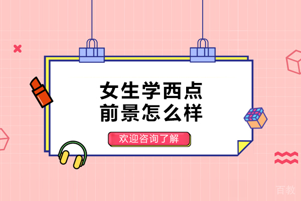女生学西点前景怎么样-前途好吗 