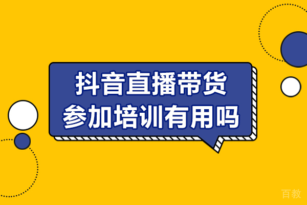 抖音直播带货参加培训有用吗-抖音直播带货培训机构哪家好