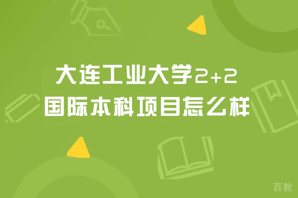 大连工业大学2+2国际本科项目怎么样-好不好 