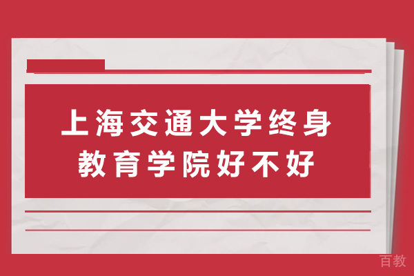 上海交通大学终身教育学院好不好-上海交通大学终身教育学院怎么样
