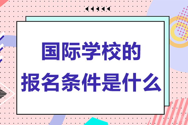 国际学校的报名条件是什么-国际学校的报名条件有哪些 