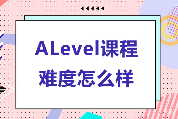 alevel课程难度怎么样-alevel课程难度大吗 