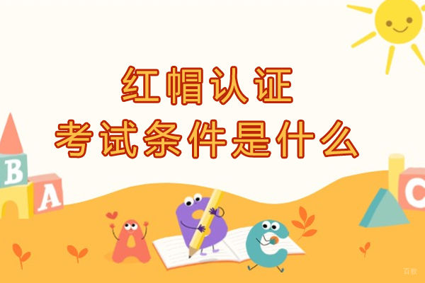 红帽认证考试条件是什么-有哪些报考条件