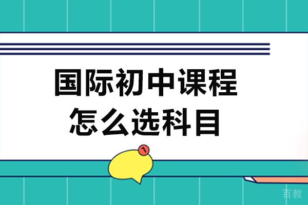 国际初中课程怎么选科目-国际初中课程有哪些科目