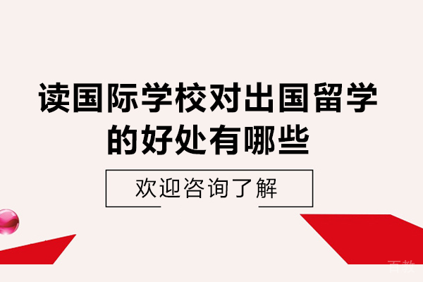 读国际学校对出国留学的好处有哪些-出国留学,为什么家长们选国际学校 