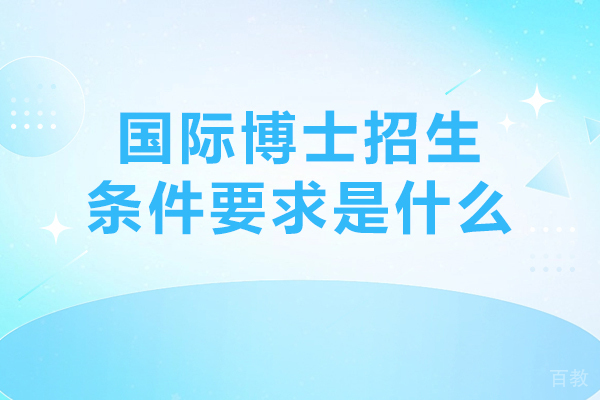国际博士招生条件要求是什么-国际博士报名条件是什么 