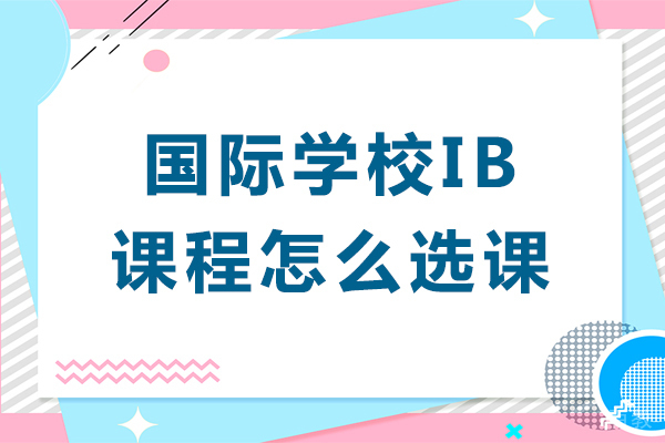 国际学校ib课程怎么选课-国际学校ib课程如何选择