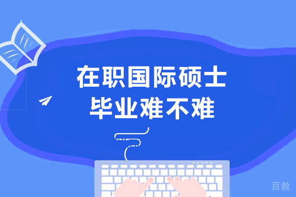 在职国际硕士毕业难不难-在职免联考国际硕士毕业难吗