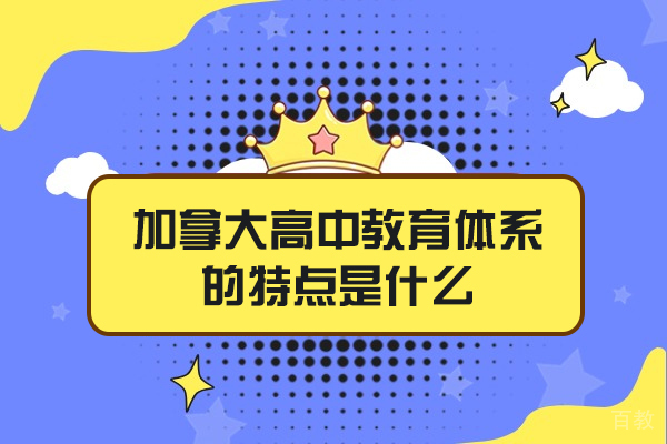 加拿大高中教育体系的特点是什么-有哪些 
