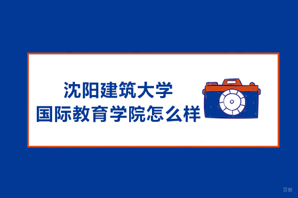 沈阳建筑大学国际教育学院怎么样-好不好