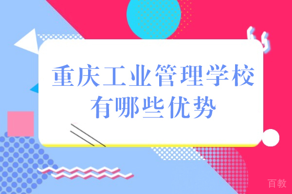 重庆工业管理学校有哪些优势 