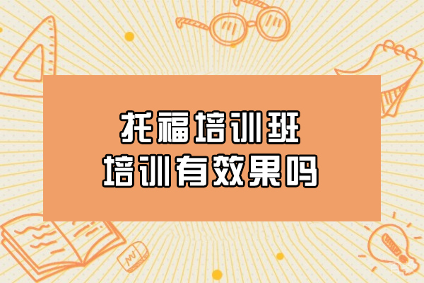 托福培训班培训有效果吗-效果好吗