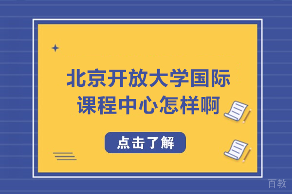 北京开放大学国际课程中心怎样啊-怎么样好吗 