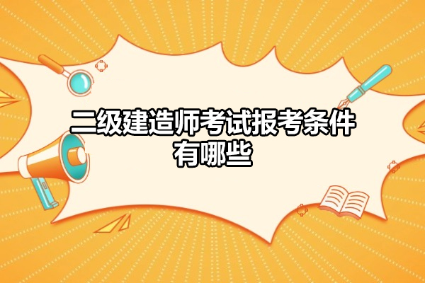 二级建造师考试报考条件有哪些-是什么
