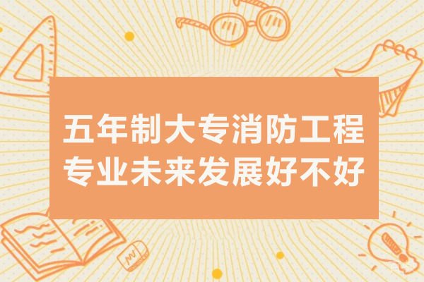 重庆五年制大专消防工程专业未来发展好不好 