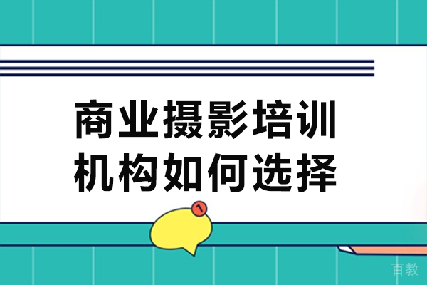 商业摄影培训机构如何选择-商业摄影培训班怎么选择 