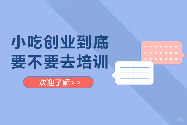 小吃创业到底要不要去培训-有必要去小吃培训学校吗