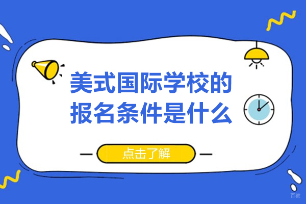 美式国际学校的报名条件是什么-美式国际学校的报名条件有哪些 