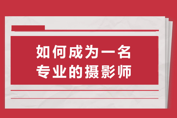 长沙如何成为一名专业的摄影师-成为一名专业摄影师需要多久