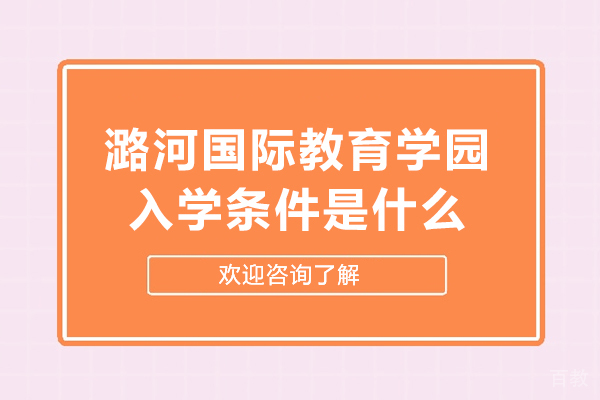 潞河国际教育学园入学条件是什么-潞河国际教育学园入学条件怎么样 