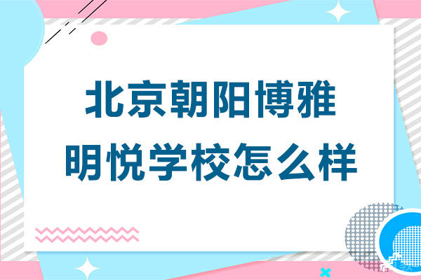 北京朝阳博雅明悦学校怎么样-北京朝阳博雅明悦学校好吗 