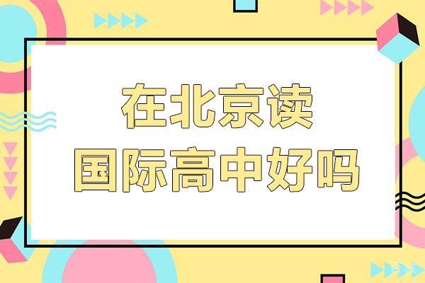 在北京读国际高中好吗-在北京读国际高中怎么样啊