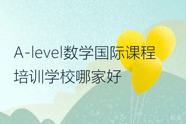 深圳A-level数学国际课程培训学校哪家好-选哪家 
